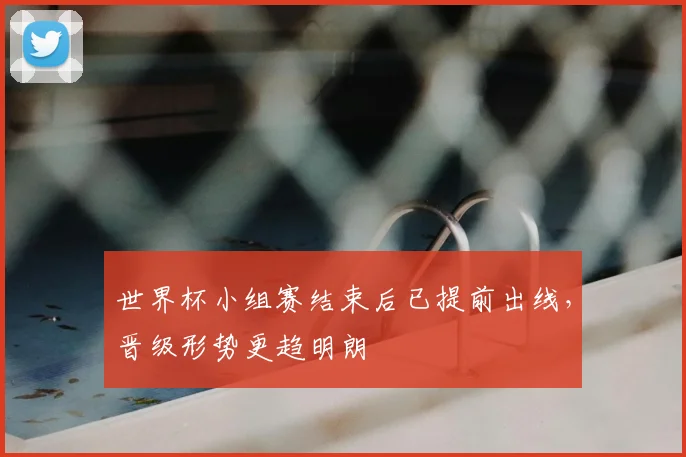 世界杯小组赛结束后已提前出线，晋级形势更趋明朗