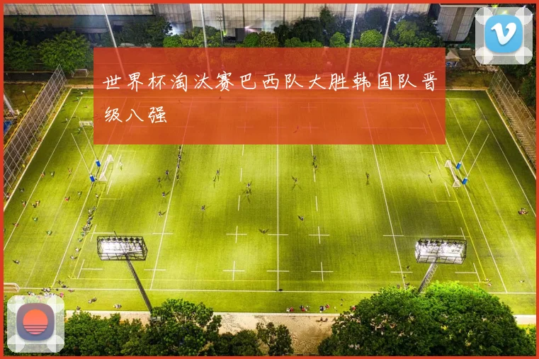 世界杯淘汰赛巴西队大胜韩国队晋级八强