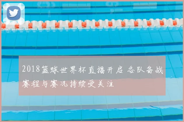 2018篮球世界杯直播开启 各队备战赛程与赛况持续受关注