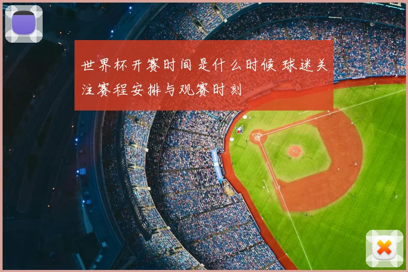世界杯开赛时间是什么时候 球迷关注赛程安排与观赛时刻