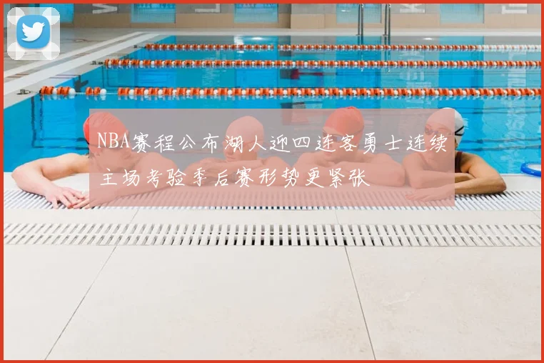 NBA赛程公布湖人迎四连客勇士连续主场考验季后赛形势更紧张