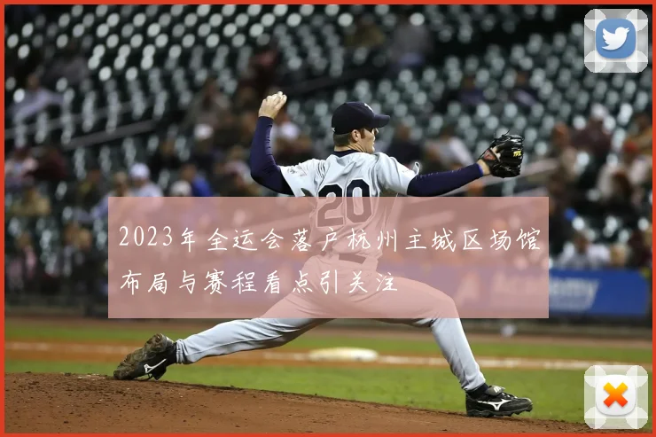 2023年全运会落户杭州主城区场馆布局与赛程看点引关注