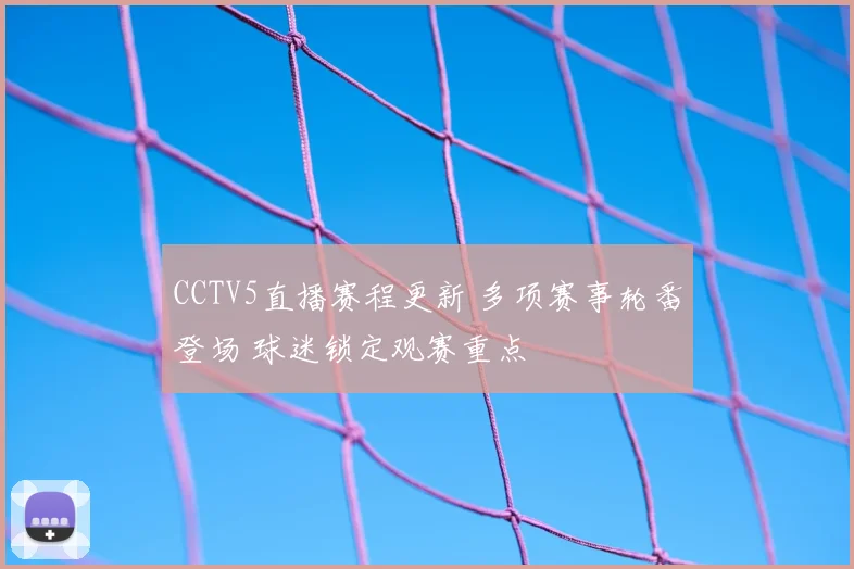 CCTV5直播赛程更新 多项赛事轮番登场 球迷锁定观赛重点