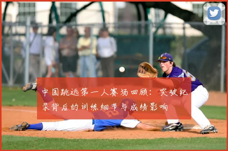 中国跳远第一人赛场回顾：突破纪录背后的训练细节与成绩影响