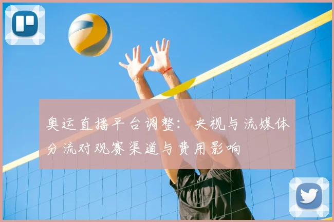奥运直播平台调整：央视与流媒体分流对观赛渠道与费用影响