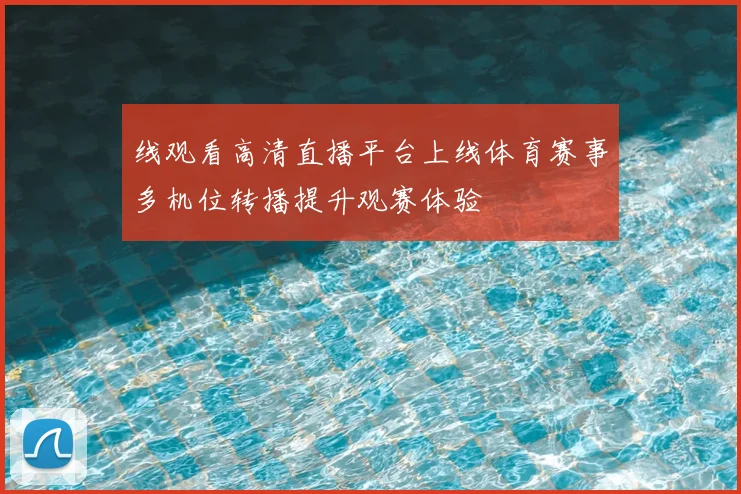 线观看高清直播平台上线体育赛事多机位转播提升观赛体验