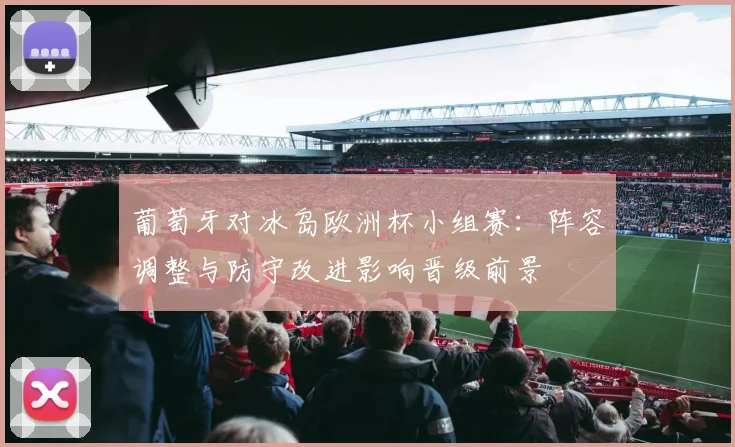 葡萄牙对冰岛欧洲杯小组赛：阵容调整与防守改进影响晋级前景