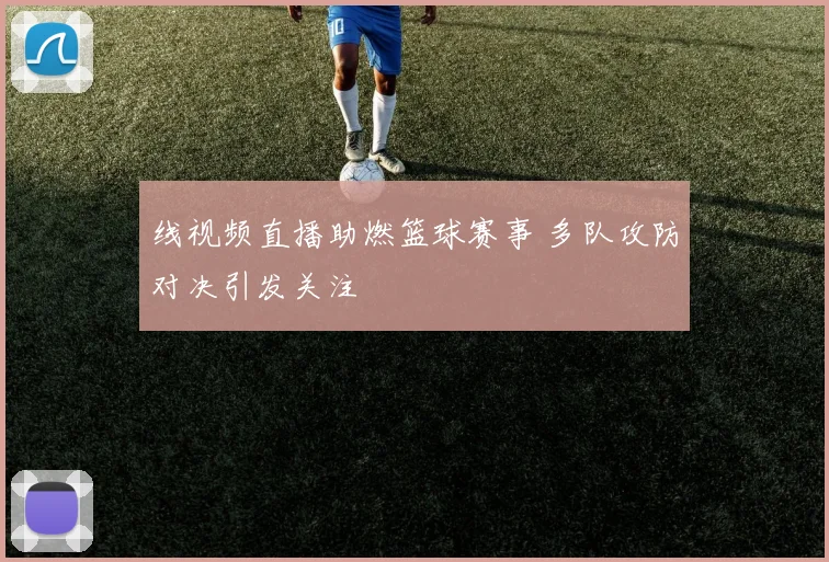 线视频直播助燃篮球赛事 多队攻防对决引发关注