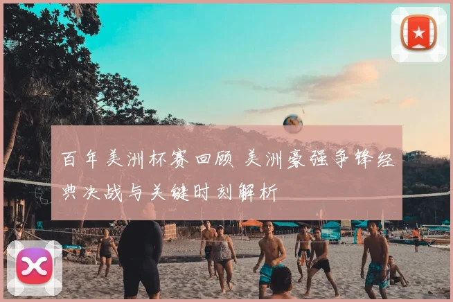 百年美洲杯赛回顾 美洲豪强争锋经典决战与关键时刻解析