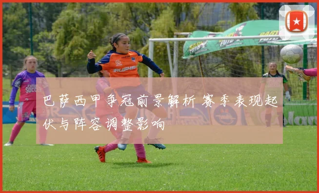 巴萨西甲争冠前景解析 赛季表现起伏与阵容调整影响