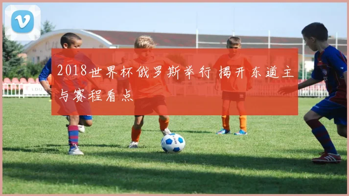 2018世界杯俄罗斯举行 揭开东道主与赛程看点