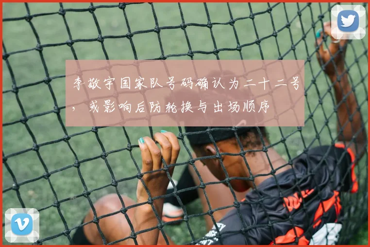 李敬宇国家队号码确认为二十二号，或影响后防轮换与出场顺序