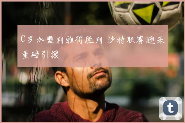 C罗加盟利雅得胜利 沙特联赛迎来重磅引援