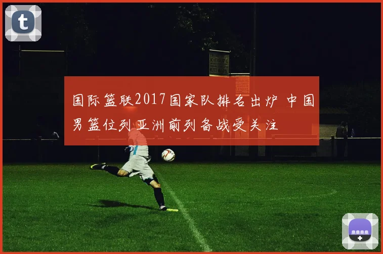 国际篮联2017国家队排名出炉 中国男篮位列亚洲前列备战受关注
