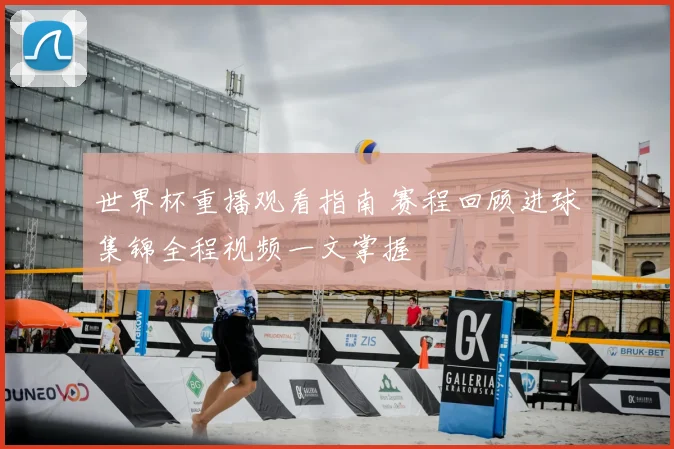 世界杯重播观看指南 赛程回顾进球集锦全程视频一文掌握