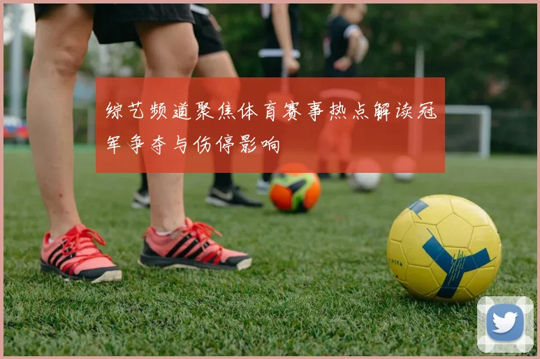 综艺频道聚焦体育赛事热点解读冠军争夺与伤停影响