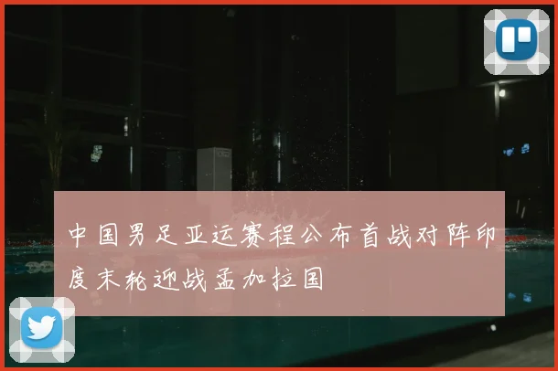 中国男足亚运赛程公布首战对阵印度末轮迎战孟加拉国