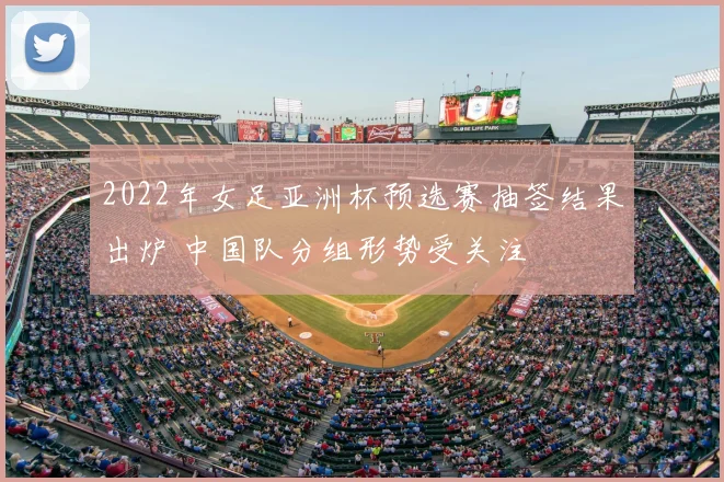 2022年女足亚洲杯预选赛抽签结果出炉 中国队分组形势受关注