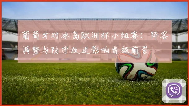 葡萄牙对冰岛欧洲杯小组赛：阵容调整与防守改进影响晋级前景