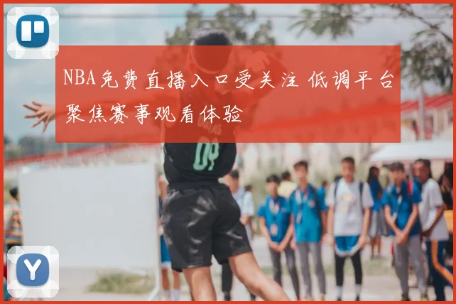 NBA免费直播入口受关注 低调平台聚焦赛事观看体验