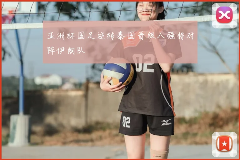 亚洲杯国足逆转泰国晋级八强将对阵伊朗队