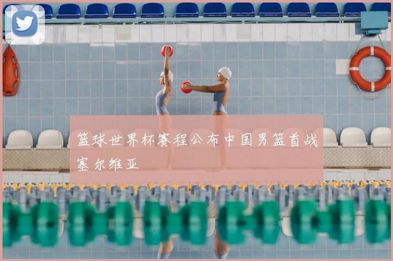 篮球世界杯赛程公布中国男篮首战塞尔维亚