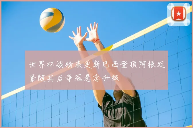 世界杯战绩表更新巴西登顶阿根廷紧随其后争冠悬念升级