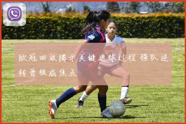 欧冠回放揭示关键进球过程 强队逆转晋级成焦点