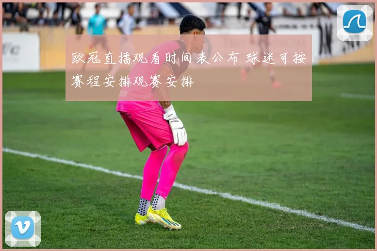 欧冠直播观看时间表公布 球迷可按赛程安排观赛安排