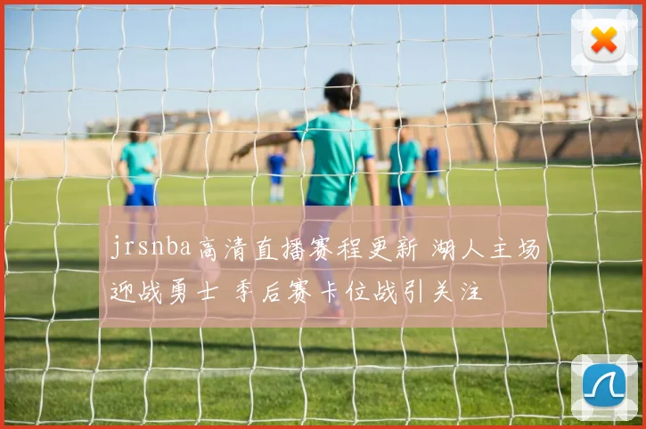 jrsnba高清直播赛程更新 湖人主场迎战勇士 季后赛卡位战引关注