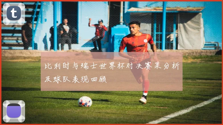 比利时与瑞士世界杯对决赛果分析及球队表现回顾