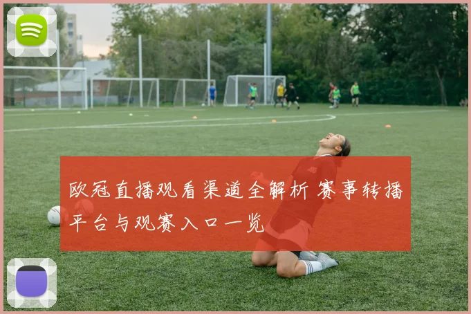欧冠直播观看渠道全解析 赛事转播平台与观赛入口一览