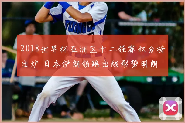 2018世界杯亚洲区十二强赛积分榜出炉 日本伊朗领跑出线形势明朗