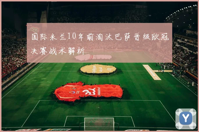 国际米兰10年前淘汰巴萨晋级欧冠决赛战术解析