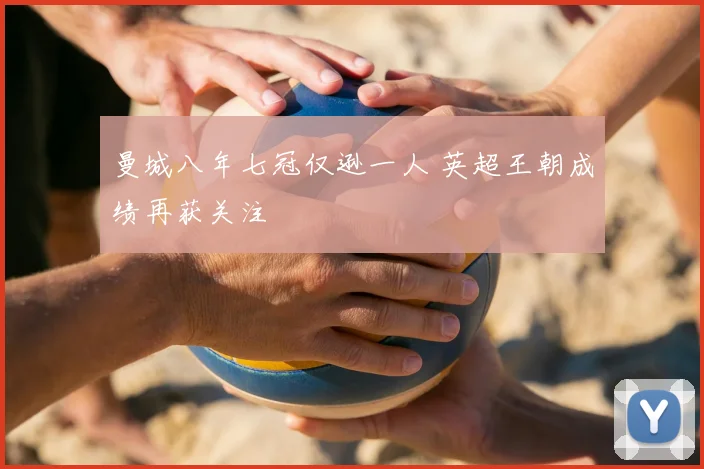 曼城八年七冠仅逊一人 英超王朝成绩再获关注