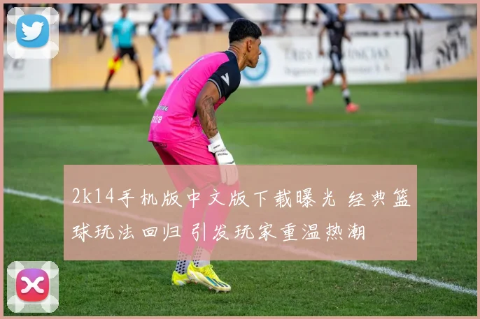 2k14手机版中文版下载曝光 经典篮球玩法回归 引发玩家重温热潮