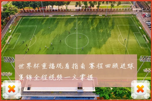 世界杯重播观看指南 赛程回顾进球集锦全程视频一文掌握