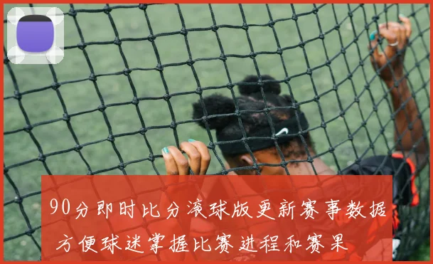 90分即时比分滚球版更新赛事数据 方便球迷掌握比赛进程和赛果