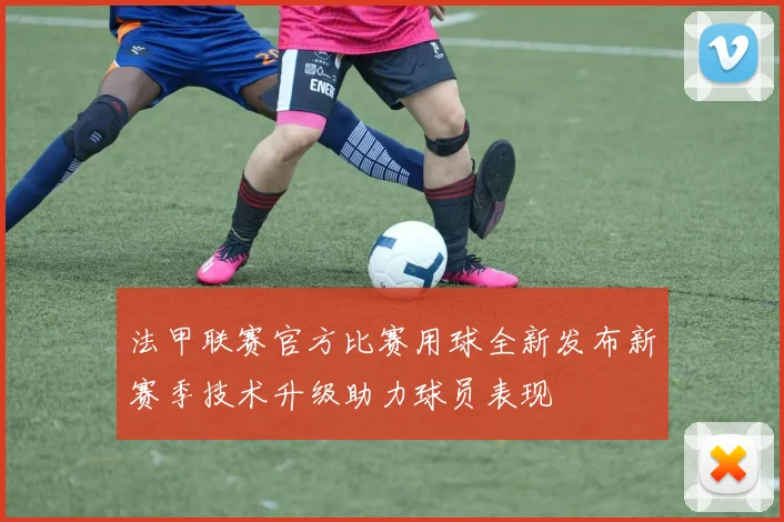 法甲联赛官方比赛用球全新发布新赛季技术升级助力球员表现