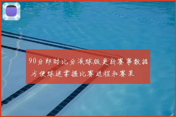 90分即时比分滚球版更新赛事数据 方便球迷掌握比赛进程和赛果