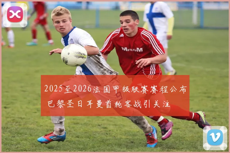 2025至2026法国甲级联赛赛程公布 巴黎圣日耳曼首轮客战引关注