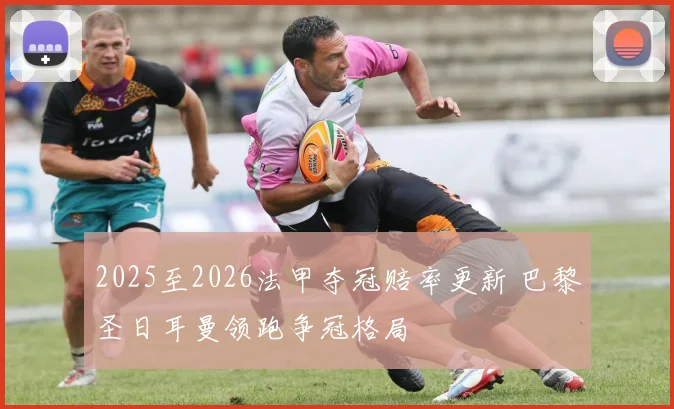 2025至2026法甲夺冠赔率更新 巴黎圣日耳曼领跑争冠格局