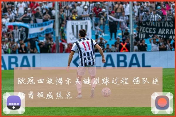欧冠回放揭示关键进球过程 强队逆转晋级成焦点
