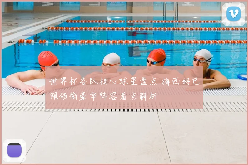 世界杯各队核心球星盘点 梅西姆巴佩领衔豪华阵容看点解析