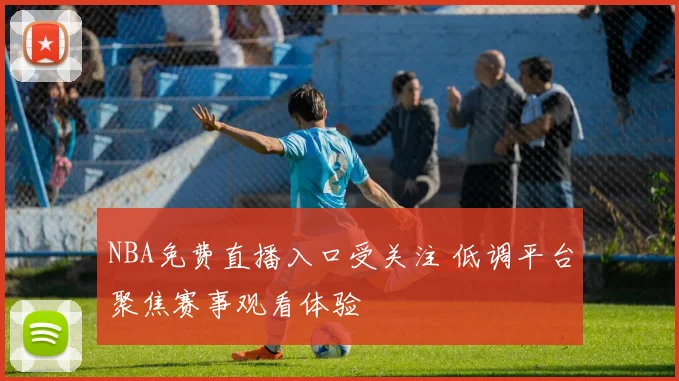 NBA免费直播入口受关注 低调平台聚焦赛事观看体验