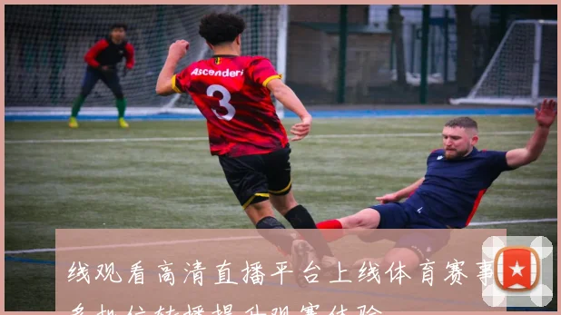 线观看高清直播平台上线体育赛事多机位转播提升观赛体验