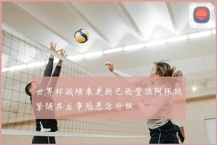 世界杯战绩表更新巴西登顶阿根廷紧随其后争冠悬念升级