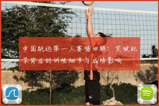 中国跳远第一人赛场回顾：突破纪录背后的训练细节与成绩影响