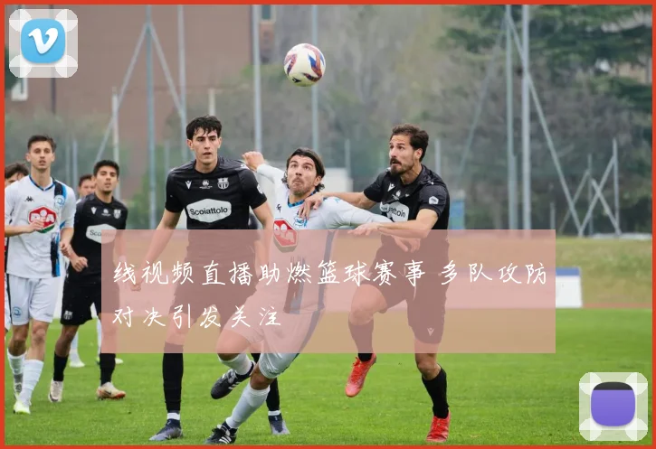 线视频直播助燃篮球赛事 多队攻防对决引发关注