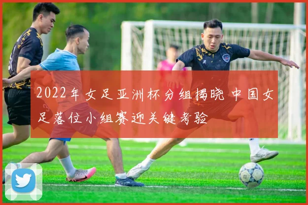 2022年女足亚洲杯分组揭晓 中国女足落位小组赛迎关键考验